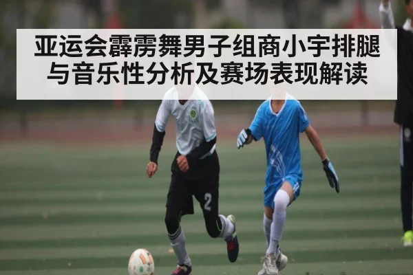 亚运会霹雳舞男子组商小宇排腿与音乐性分析及赛场表现解读