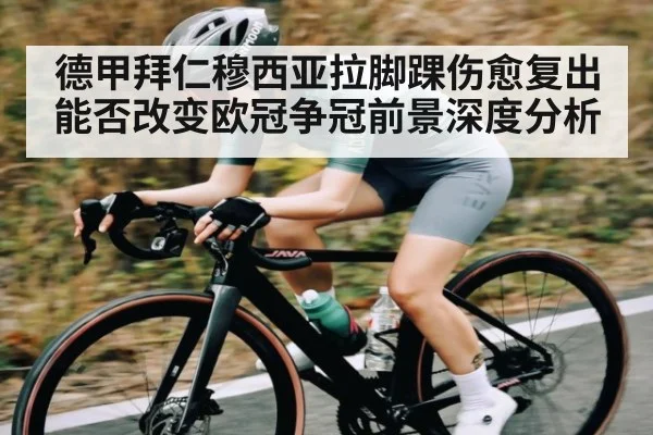 德甲拜仁穆西亚拉脚踝伤愈复出能否改变欧冠争冠前景深度分析
