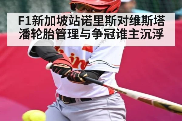 F1新加坡站诺里斯对维斯塔潘轮胎管理与争冠谁主沉浮