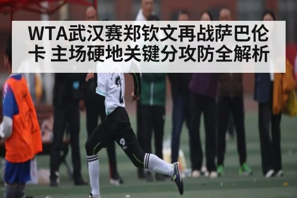 WTA武汉赛郑钦文再战萨巴伦卡 主场硬地关键分攻防全解析