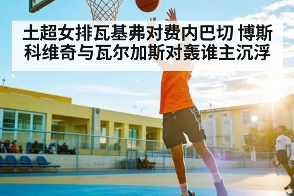 土超女排瓦基弗对费内巴切 博斯科维奇与瓦尔加斯对轰谁主沉浮