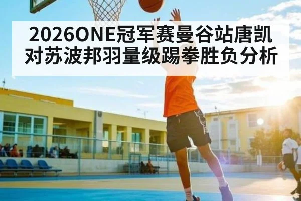 2026ONE冠军赛曼谷站唐凯对苏波邦羽量级踢拳胜负分析