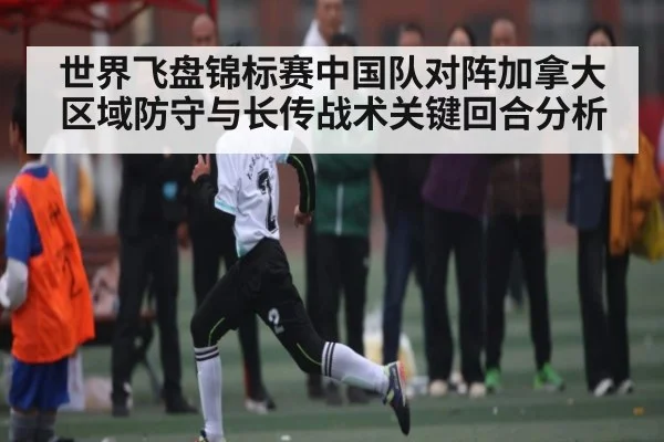 世界飞盘锦标赛中国队对阵加拿大区域防守与长传战术关键回合分析