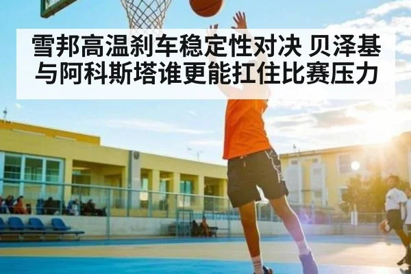 雪邦高温刹车稳定性对决 贝泽基与阿科斯塔谁更能扛住比赛压力